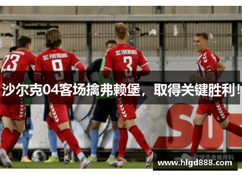 沙尔克04客场擒弗赖堡，取得关键胜利！