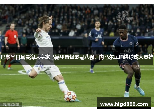 巴黎圣日耳曼淘汰皇家马德里晋级欧冠八强，内马尔压哨进球成大英雄
