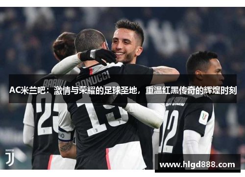 AC米兰吧：激情与荣耀的足球圣地，重温红黑传奇的辉煌时刻