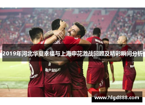 2019年河北华夏幸福与上海申花激战回顾及精彩瞬间分析