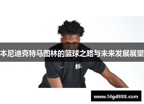 本尼迪克特马图林的篮球之路与未来发展展望