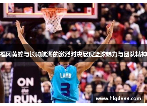 福冈黄蜂与长骑航海的激烈对决展现篮球魅力与团队精神