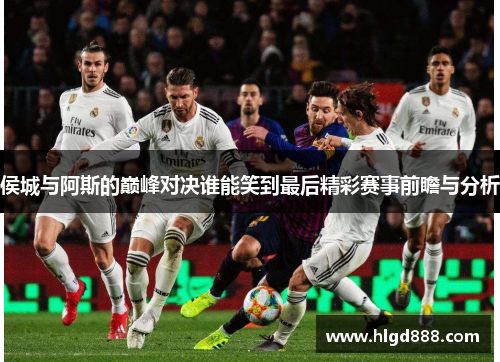 侯城与阿斯的巅峰对决谁能笑到最后精彩赛事前瞻与分析
