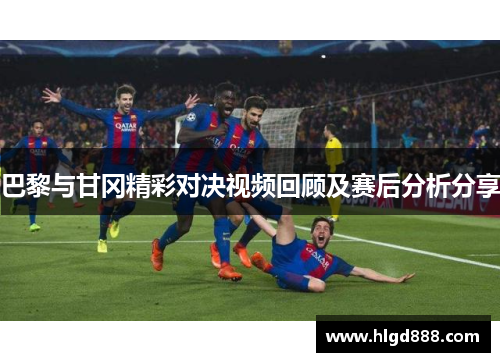 巴黎与甘冈精彩对决视频回顾及赛后分析分享